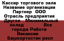 Кассир торгового зала › Название организации ­ Партнер, ООО › Отрасль предприятия ­ Другое › Минимальный оклад ­ 18 750 - Все города Работа » Вакансии   . Башкортостан респ.,Баймакский р-н